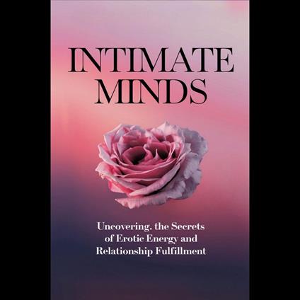Intimate Minds: Uncovering the Secrets of Erotic Energy and Relationship Fulfillment