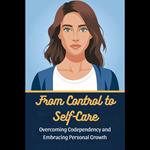 From Control to Self-Care: Overcoming Codependency and Embracing Personal Growth