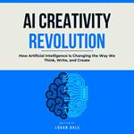AI Creativity Revolution: How Artificial Intelligence Is Changing the Way We Think, Write, and Create