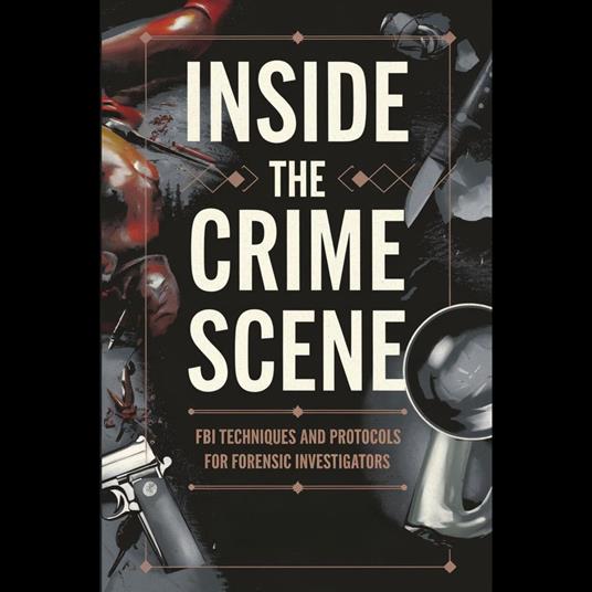 Inside the Crime Scene: FBI Techniques and Protocols for Forensic Investigators