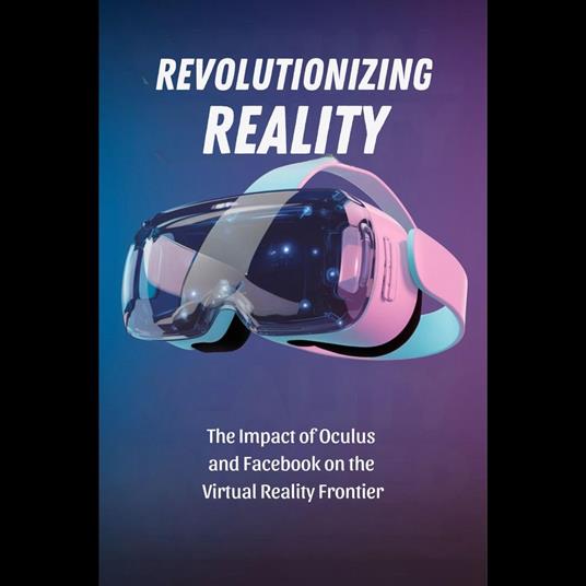 Revolutionizing Reality: The Impact of Oculus and Facebook on the Virtual Reality Frontier