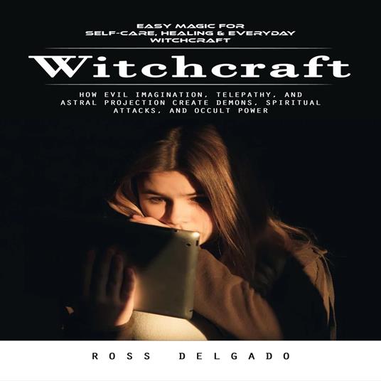 Witchcraft: Easy Magic for Self-care, Healing & Everyday Witchcraft (How Evil Imagination, Telepathy, and Astral Projection Create Demons, Spiritual Attacks, and Occult Power)