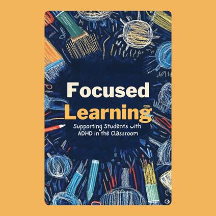 Focused Learning: Supporting Students with ADHD in the Classroom