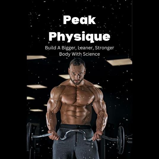 Peak Physique: Build A Bigger, Leaner, Stronger Body With Science