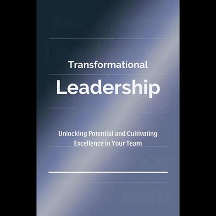 Transformational Leadership: Unlocking Potential and Cultivating Excellence in Your Team