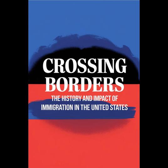 Crossing Borders: The History And Impact Of Immigration In The United States