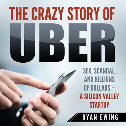 Crazy Story of Uber, The: Sex, Scandal, and Billions of Dollars - A Silicon Valley Startup