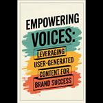 Empowering Voices: Leveraging User-Generated Content for Brand Success