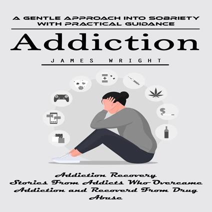 Addiction: A Gentle Approach Into Sobriety With Practical Guidance (Addiction Recovery Stories From Addicts Who Overcame Addiction and Recoverd From Drug Abuse)
