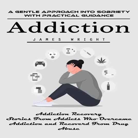 Addiction: A Gentle Approach Into Sobriety With Practical Guidance (Addiction Recovery Stories From Addicts Who Overcame Addiction and Recoverd From Drug Abuse)