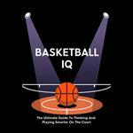 Basketball IQ: The Ultimate Guide To Thinking And Playing Smarter On The Court