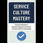 Service Culture Mastery: Innovative Methods to Empower Employees and Elevate Customer Service to New Heights