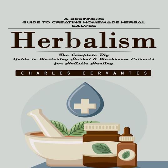 Herbalism: A Beginners Guide to Creating Homemade Herbal Salves (The Complete Diy Guide to Mastering Herbal & Mushroom Extracts for Holistic Healing)