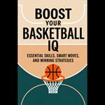 Boost Your Basketball IQ: Essential Skills, Smart Moves, And Winning Strategies