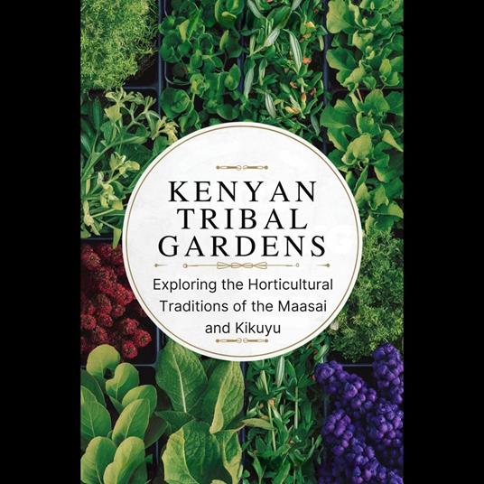 Kenyan Tribal Gardens: Exploring the Horticultural Traditions of the Maasai and Kikuyu