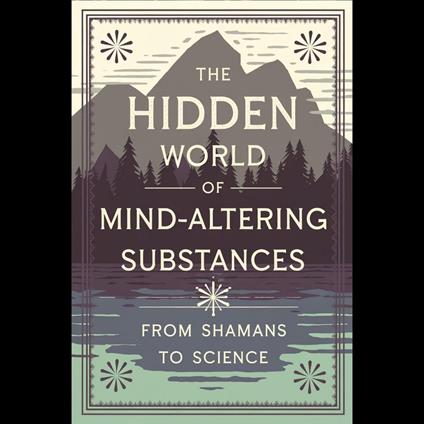 Hidden World of Mind-Altering Substances, The: From Shamans to Science