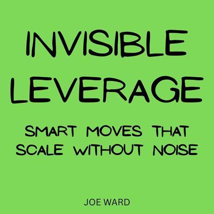 Invisible Leverage: Smart Moves That Scale Without Noise
