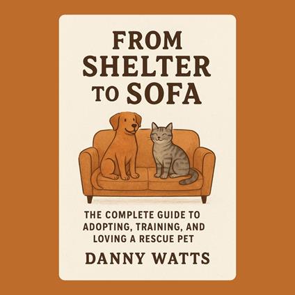 From Shelter to Sofa: The Complete Guide to Adopting, Training, and Loving a Rescue Pet