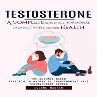 Testosterone: A Complete Guide to Male Hormonal Balance and Endocrine Health (The Science Based Approach to Naturally Transforming Male Testosterone Levels)