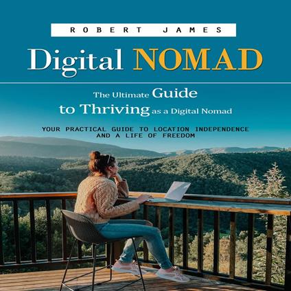 Digital Nomad: The Ultimate Guide to Thriving as a Digital Nomad (Your Practical Guide to Location Independence and a Life of Freedom)