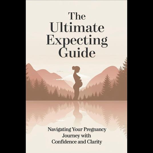 Ultimate Expecting Guide, The: Navigating Your Pregnancy Journey with Confidence and Clarity