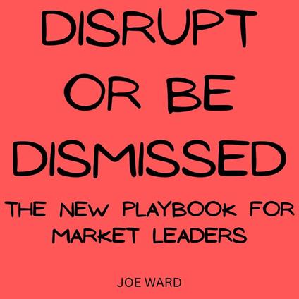 Disrupt or Be Dismissed: The New Playbook for Market Leaders