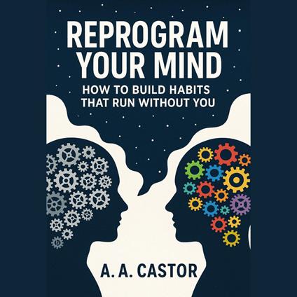 Reprogram Your Mind: How to Build Habits That Run Without You