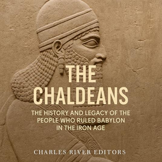 Chaldeans, The: The History and Legacy of the People Who Ruled Babylon in the Iron Age