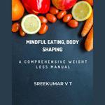 Mindful Eating, Body Shaping: A Comprehensive Weight Loss Manual
