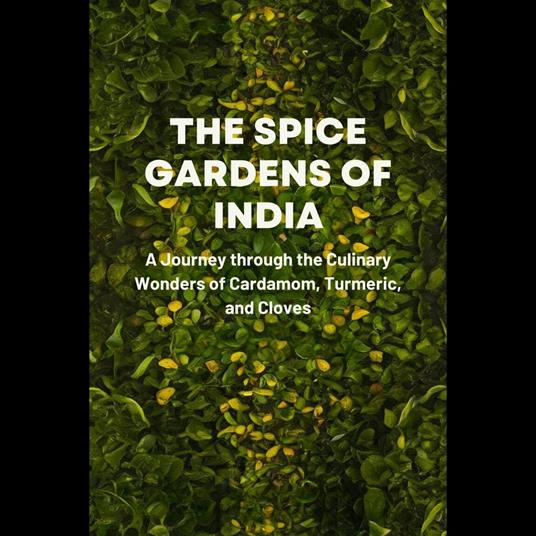 Spice Gardens of India, The: A Journey through the Culinary Wonders of Cardamom, Turmeric, and Cloves