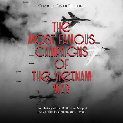 Most Famous Campaigns of the Vietnam War, The: The History of the Battles that Shaped the Conflict in Vietnam and Abroad