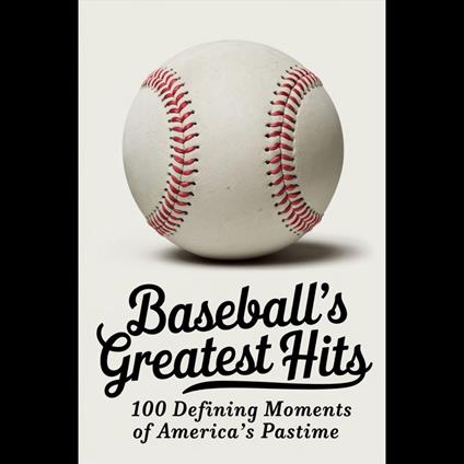 Baseball's Greatest Hits: 100 Defining Moments of America’s Pastime