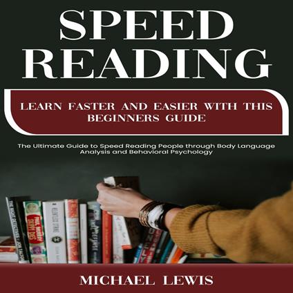 Speed Reading: Learn Faster and Easier With This Beginners Guide (The Ultimate Guide to Speed Reading People through Body Language Analysis and Behavioral Psychology)