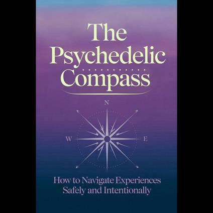 Psychedelic Compass, The: How to Navigate Experiences Safely and Intentionally