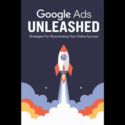 Google Ads Unleashed: Strategies for Skyrocketing Your Online Success