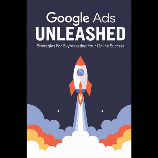 Google Ads Unleashed: Strategies for Skyrocketing Your Online Success