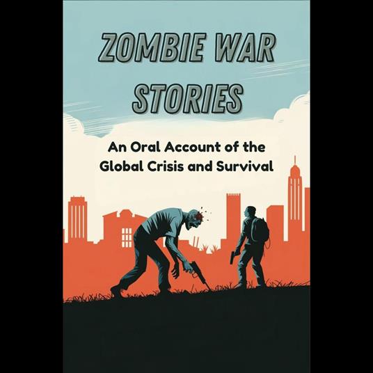 Zombie War Stories: An Oral Account of the Global Crisis and Survival
