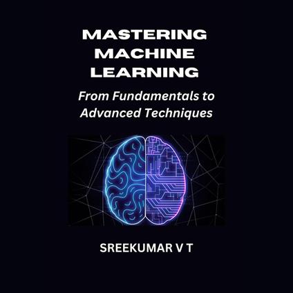 Mastering Machine Learning: From Fundamentals to Advanced Techniques