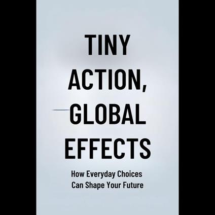 Tiny Actions, Global Effects: How Everyday Choices Can Shape Your Future