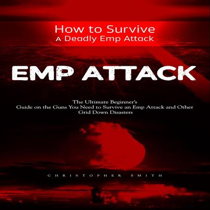 Emp Attack: How to Survive a Deadly Emp Attack (The Ultimate Beginner’s Guide on the Guns You Need to Survive an Emp Attack and Other Grid Down Disasters)