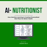 AI Nutritionist, The: How Machine Learning Is Creating Personalized Diet Plans for Better Health