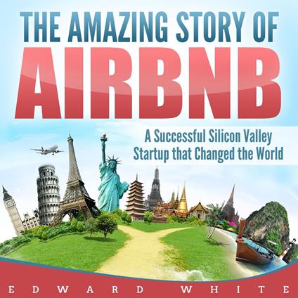Amazing Story of Airbnb, The: A Successful Silicon Valley Startup that Changed the World