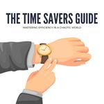 Time Saver's Guide, The: Mastering Efficiency in a Chaotic World