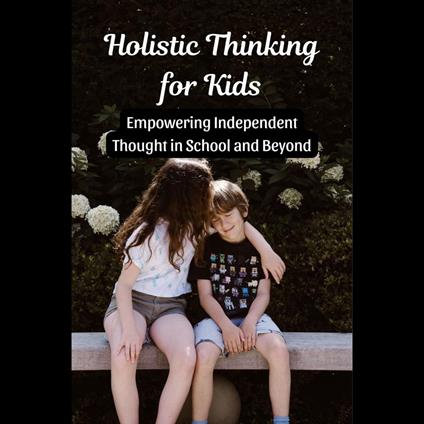 Holistic Thinking for Kids: Empowering Independent Thought in School and Beyond
