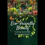 Eco-Friendly Beauty: Creating Sustainable Ornamental Gardens