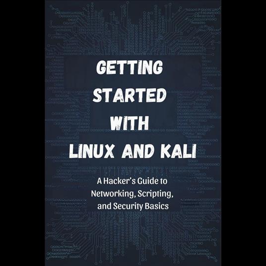 Getting Started with Linux and Kali: A Hacker's Guide to Networking, Scripting, and Security Basics