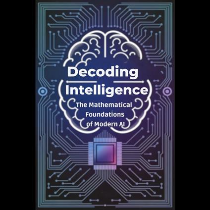 Decoding Intelligence: The Mathematical Foundations of Modern AI