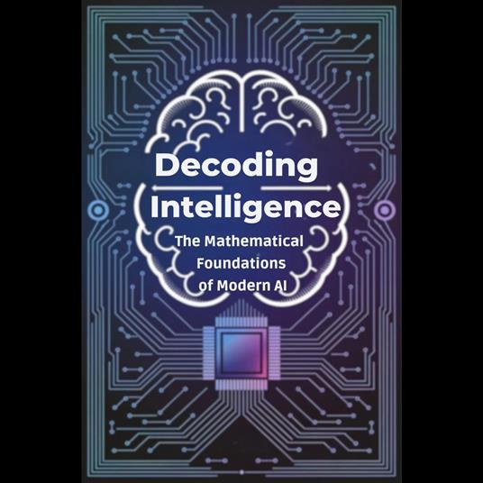 Decoding Intelligence: The Mathematical Foundations of Modern AI