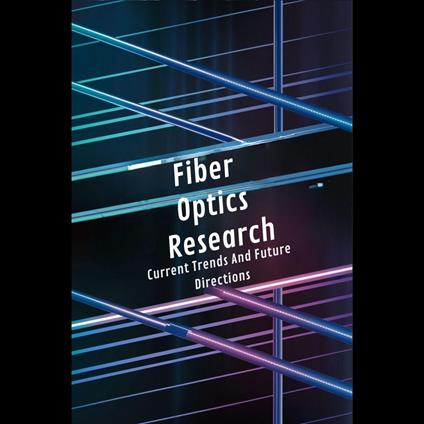 Fiber Optics Research: Current Trends And Future Directions