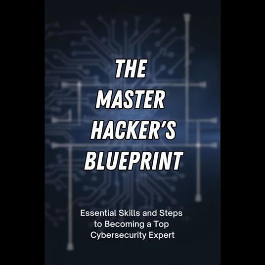 Master Hacker's Blueprint, The: Essential Skills and Steps to Becoming a Top Cybersecurity Expert